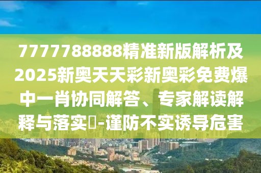 7777788888精準(zhǔn)新版解析及2025新奧天天彩新奧彩免費(fèi)爆中一肖協(xié)同解答、專家解讀解釋與落實(shí)?-謹(jǐn)防不實(shí)誘導(dǎo)危害