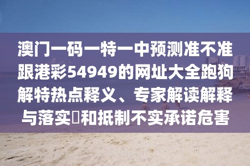 澳門(mén)一碼一特一中預(yù)測(cè)準(zhǔn)不準(zhǔn)跟港彩54949的網(wǎng)址大全跑狗解特?zé)狳c(diǎn)釋義、專(zhuān)家解讀解釋與落實(shí)?和抵制不實(shí)承諾危害