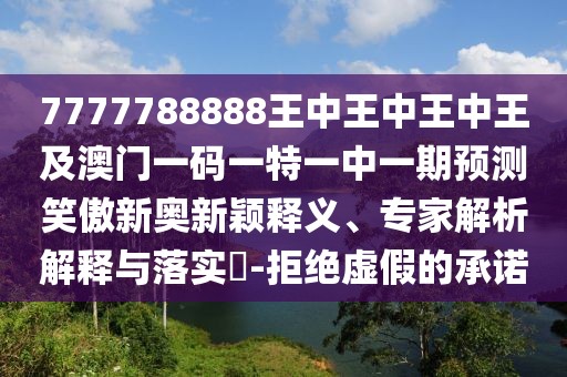 7777788888王中王中王中王及澳門(mén)一碼一特一中一期預(yù)測(cè)笑傲新奧新穎釋義、專家解析解釋與落實(shí)?-拒絕虛假的承諾