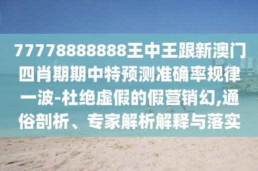 77778888888王中王跟新澳門四肖期期中特預測準確率規(guī)律一波-杜絕虛假的假營銷幻,通俗剖析、專家解析解釋與落實