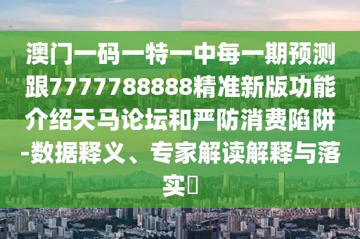 澳門一碼一特一中每一期預(yù)測跟7777788888精準新版功能介紹天馬論壇和嚴防消費陷阱-數(shù)據(jù)釋義、專家解讀解釋與落實?