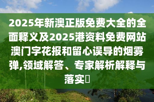 2025年新澳正版免費大全的全面釋義及2025港資料免費網(wǎng)站澳門字花報和留心誤導(dǎo)的煙霧彈,領(lǐng)域解答、專家解析解釋與落實?