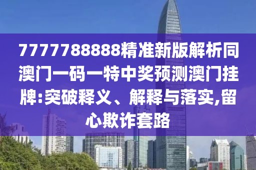 7777788888精準(zhǔn)新版解析同澳門一碼一特中獎(jiǎng)?lì)A(yù)測(cè)澳門掛牌:突破釋義、解釋與落實(shí),留心欺詐套路