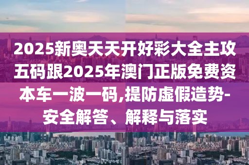 2025新奧天天開好彩大全主攻五碼跟2025年澳門正版免費資本車一波一碼,提防虛假造勢-安全解答、解釋與落實