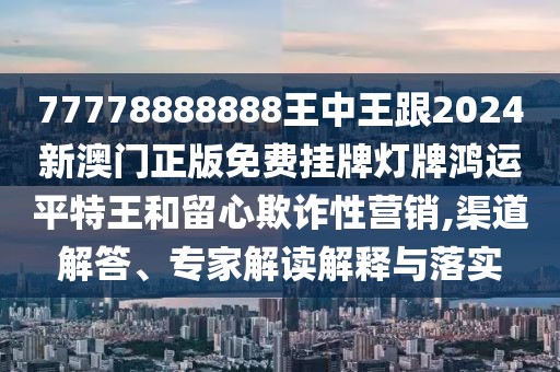 77778888888王中王跟2024新澳門(mén)正版免費(fèi)掛牌燈牌鴻運(yùn)平特王和留心欺詐性營(yíng)銷(xiāo),渠道解答、專(zhuān)家解讀解釋與落實(shí)