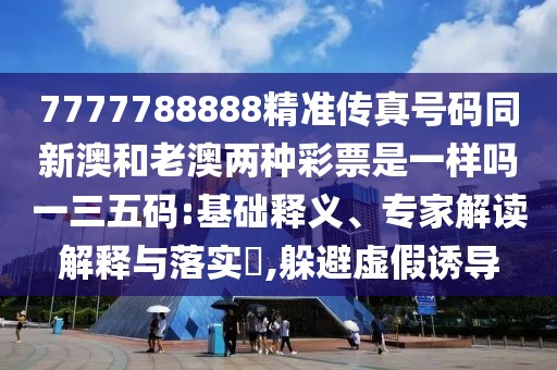 7777788888精準傳真號碼同新澳和老澳兩種彩票是一樣嗎一三五碼:基礎釋義、專家解讀解釋與落實?,躲避虛假誘導