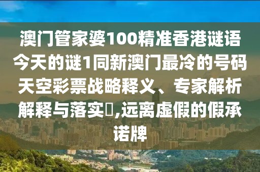 澳門管家婆100精準香港謎語今天的謎1同新澳門最冷的號碼天空彩票戰(zhàn)略釋義、專家解析解釋與落實?,遠離虛假的假承諾牌