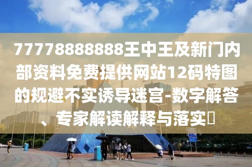 77778888888王中王及新門內(nèi)部資料免費(fèi)提供網(wǎng)站12碼特圖的規(guī)避不實(shí)誘導(dǎo)迷宮-數(shù)字解答、專家解讀解釋與落實(shí)?