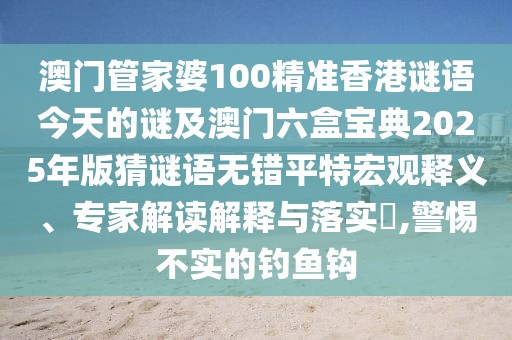 澳門管家婆100精準(zhǔn)香港謎語今天的謎及澳門六盒寶典2025年版猜謎語無錯(cuò)平特宏觀釋義、專家解讀解釋與落實(shí)?,警惕不實(shí)的釣魚鉤