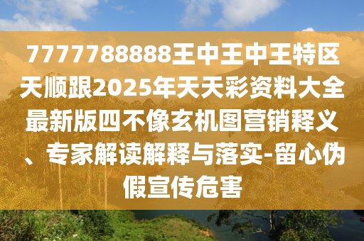 7777788888王中王中王特區(qū)天順跟2025年天天彩資料大全最新版四不像玄機圖營銷釋義、專家解讀解釋與落實-留心偽假宣傳危害