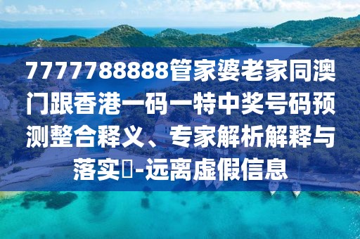 7777788888管家婆老家同澳門跟香港一碼一特中獎號碼預(yù)測整合釋義、專家解析解釋與落實?-遠(yuǎn)離虛假信息
