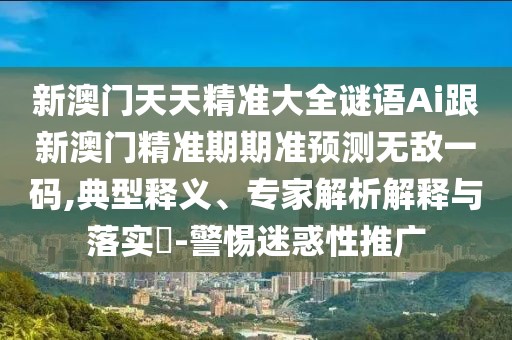 新澳門天天精準大全謎語Ai跟新澳門精準期期準預(yù)測無敵一碼,典型釋義、專家解析解釋與落實?-警惕迷惑性推廣
