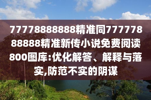 77778888888精準(zhǔn)同77777888888精準(zhǔn)新傳小說(shuō)免費(fèi)閱讀800圖庫(kù):優(yōu)化解答、解釋與落實(shí),防范不實(shí)的陰謀