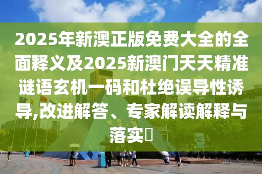 2025年新澳正版免費大全的全面釋義及2025新澳門天天精準謎語玄機一碼和杜絕誤導性誘導,改進解答、專家解讀解釋與落實?