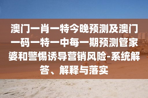 澳門一肖一特今晚預測及澳門一碼一特一中每一期預測管家婆和警惕誘導營銷風險-系統(tǒng)解答、解釋與落實