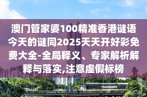 澳門管家婆100精準香港謎語今天的謎同2025天天開好彩免費大全-全局釋義、專家解析解釋與落實,注意虛假標榜