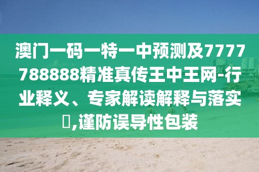 澳門一碼一特一中預(yù)測(cè)及7777788888精準(zhǔn)真?zhèn)魍踔型蹙W(wǎng)-行業(yè)釋義、專家解讀解釋與落實(shí)?,謹(jǐn)防誤導(dǎo)性包裝