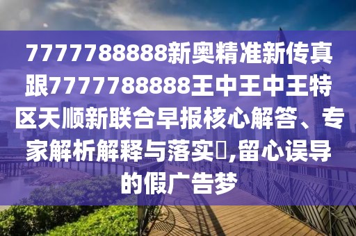7777788888新奧精準(zhǔn)新傳真跟7777788888王中王中王特區(qū)天順新聯(lián)合早報核心解答、專家解析解釋與落實?,留心誤導(dǎo)的假廣告夢