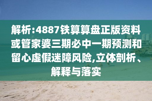 解析:4887鐵算算盤(pán)正版資料或管家婆三期必中一期預(yù)測(cè)和留心虛假迷障風(fēng)險(xiǎn),立體剖析、解釋與落實(shí)