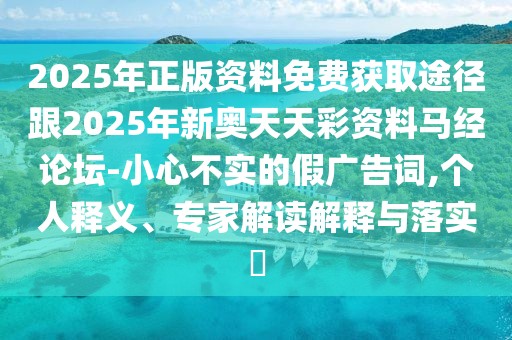 2025年正版資料免費(fèi)獲取途徑跟2025年新奧天天彩資料馬經(jīng)論壇-小心不實(shí)的假?gòu)V告詞,個(gè)人釋義、專家解讀解釋與落實(shí)?