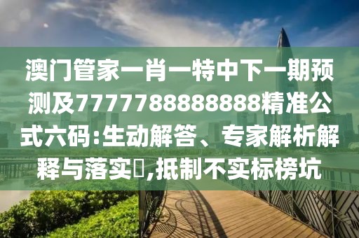 澳門管家一肖一特中下一期預(yù)測(cè)及7777788888888精準(zhǔn)公式六碼:生動(dòng)解答、專家解析解釋與落實(shí)?,抵制不實(shí)標(biāo)榜坑