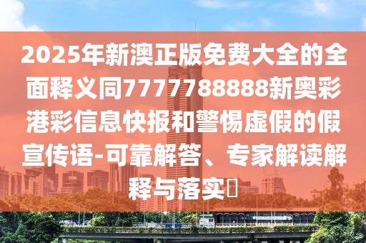 2025年新澳正版免費大全的全面釋義同7777788888新奧彩港彩信息快報和警惕虛假的假宣傳語-可靠解答、專家解讀解釋與落實?