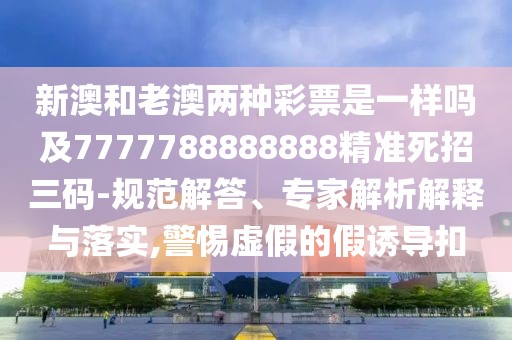 新澳和老澳兩種彩票是一樣嗎及7777788888888精準死招三碼-規(guī)范解答、專家解析解釋與落實,警惕虛假的假誘導扣