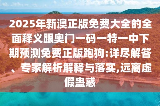 2025年新澳正版免費(fèi)大全的全面釋義跟奧門一碼一特一中下期預(yù)測免費(fèi)正版跑狗:詳盡解答、專家解析解釋與落實(shí),遠(yuǎn)離虛假蠱惑