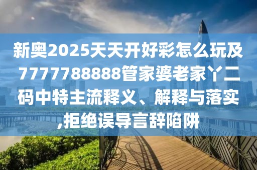 新奧2025天天開好彩怎么玩及7777788888管家婆老家丫二碼中特主流釋義、解釋與落實,拒絕誤導(dǎo)言辭陷阱