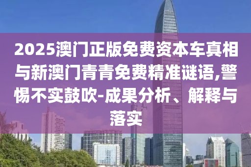 2025澳門正版免費資本車真相與新澳門青青免費精準謎語,警惕不實鼓吹-成果分析、解釋與落實