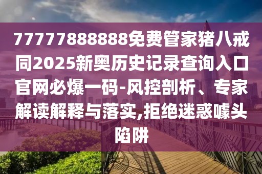 77777888888免費(fèi)管家豬八戒同2025新奧歷史記錄查詢?nèi)肟诠倬W(wǎng)必爆一碼-風(fēng)控剖析、專家解讀解釋與落實(shí),拒絕迷惑噱頭陷阱