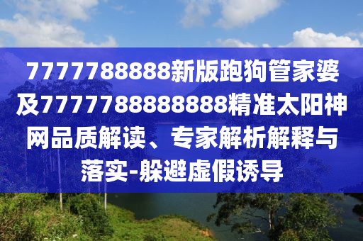 7777788888新版跑狗管家婆及7777788888888精準(zhǔn)太陽神網(wǎng)品質(zhì)解讀、專家解析解釋與落實(shí)-躲避虛假誘導(dǎo)