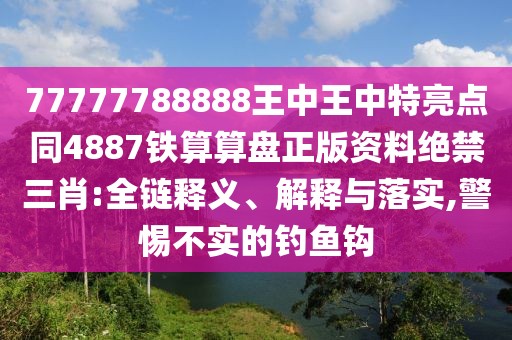 77777788888王中王中特亮點同4887鐵算算盤正版資料絕禁三肖:全鏈釋義、解釋與落實,警惕不實的釣魚鉤