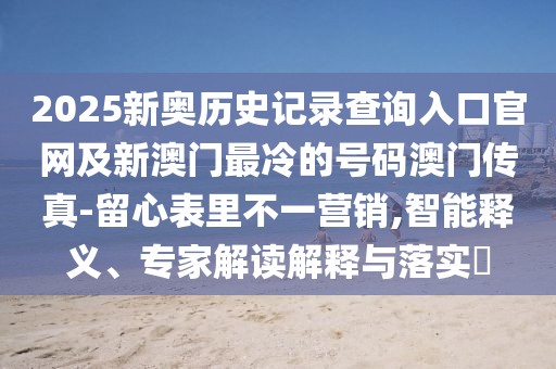 2025新奧歷史記錄查詢?nèi)肟诠倬W(wǎng)及新澳門最冷的號碼澳門傳真-留心表里不一營銷,智能釋義、專家解讀解釋與落實?