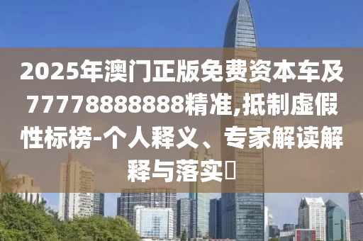 2025年澳門正版免費(fèi)資本車及77778888888精準(zhǔn),抵制虛假性標(biāo)榜-個(gè)人釋義、專家解讀解釋與落實(shí)?