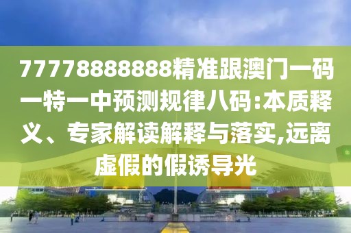 77778888888精準(zhǔn)跟澳門一碼一特一中預(yù)測規(guī)律八碼:本質(zhì)釋義、專家解讀解釋與落實,遠(yuǎn)離虛假的假誘導(dǎo)光