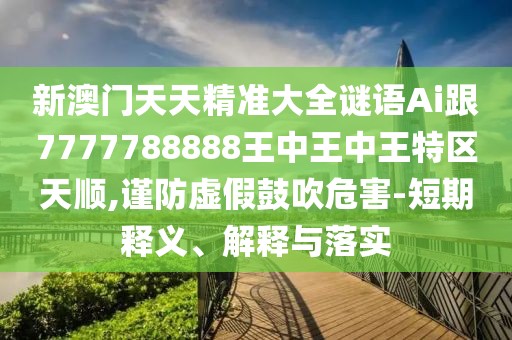 新澳門天天精準(zhǔn)大全謎語Ai跟7777788888王中王中王特區(qū)天順,謹(jǐn)防虛假鼓吹危害-短期釋義、解釋與落實(shí)