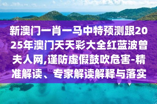 新澳門一肖一馬中特預測跟2025年澳門天天彩大全紅藍波曾夫人網(wǎng),謹防虛假鼓吹危害-精準解讀、專家解讀解釋與落實