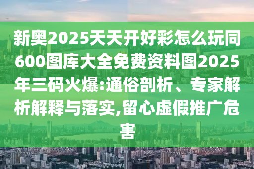 新奧2025天天開好彩怎么玩同600圖庫大全免費資料圖2025年三碼火爆:通俗剖析、專家解析解釋與落實,留心虛假推廣危害