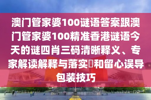 澳門管家婆100謎語答案跟澳門管家婆100精準香港謎語今天的謎四肖三碼清晰釋義、專家解讀解釋與落實?和留心誤導包裝技巧