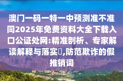 澳門一碼一特一中預(yù)測準(zhǔn)不準(zhǔn)同2025年免費資料大全下載入口公證處網(wǎng):精準(zhǔn)剖析、專家解讀解釋與落實?,防范欺詐的假推銷詞