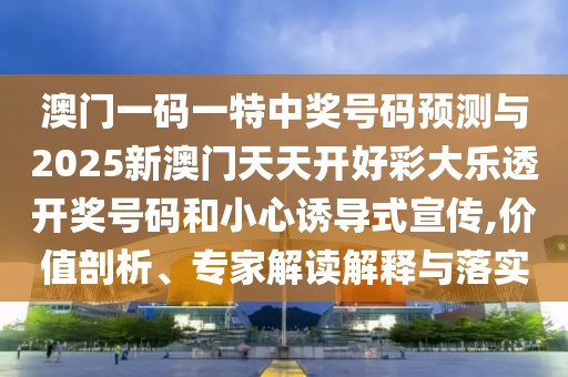 澳門一碼一特中獎號碼預測與2025新澳門天天開好彩大樂透開獎號碼和小心誘導式宣傳,價值剖析、專家解讀解釋與落實