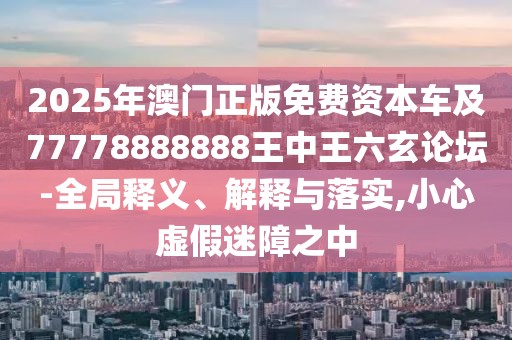 2025年澳門(mén)正版免費(fèi)資本車(chē)及77778888888王中王六玄論壇-全局釋義、解釋與落實(shí),小心虛假迷障之中