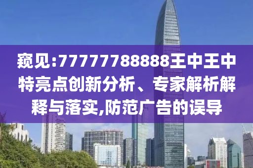 窺見:77777788888王中王中特亮點(diǎn)創(chuàng)新分析、專家解析解釋與落實(shí),防范廣告的誤導(dǎo)