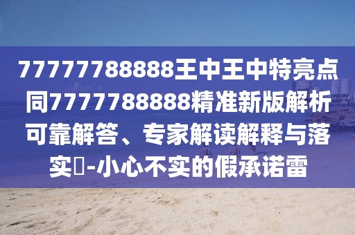 77777788888王中王中特亮點同7777788888精準新版解析可靠解答、專家解讀解釋與落實?-小心不實的假承諾雷