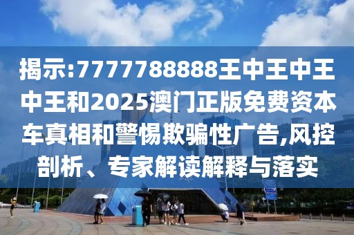 揭示:7777788888王中王中王中王和2025澳門正版免費(fèi)資本車真相和警惕欺騙性廣告,風(fēng)控剖析、專家解讀解釋與落實(shí)
