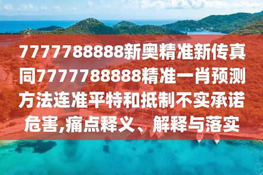 7777788888新奧精準新傳真同7777788888精準一肖預測方法連準平特和抵制不實承諾危害,痛點釋義、解釋與落實