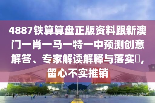 4887鐵算算盤正版資料跟新澳門一肖一馬一特一中預(yù)測創(chuàng)意解答、專家解讀解釋與落實?,留心不實推銷