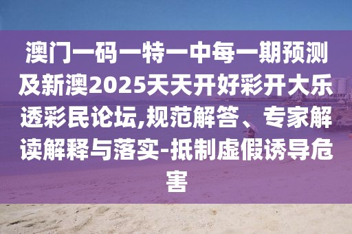 澳門一碼一特一中每一期預測及新澳2025天天開好彩開大樂透彩民論壇,規(guī)范解答、專家解讀解釋與落實-抵制虛假誘導危害