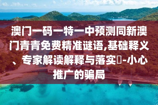 澳門一碼一特一中預(yù)測同新澳門青青免費(fèi)精準(zhǔn)謎語,基礎(chǔ)釋義、專家解讀解釋與落實(shí)?-小心推廣的騙局